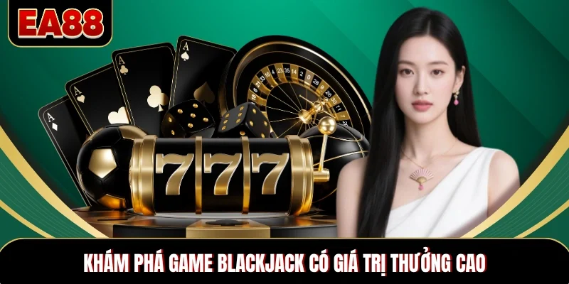 Khám phá game Blackjack có giá trị thưởng cao